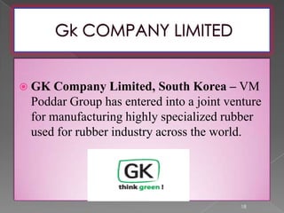  GK Company Limited, South Korea – VM
Poddar Group has entered into a joint venture
for manufacturing highly specialized rubber
used for rubber industry across the world.
18
 