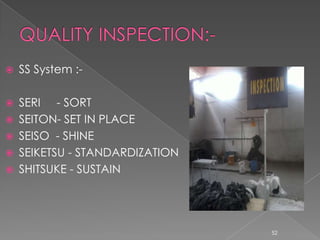  SS System :-
 SERI - SORT
 SEITON- SET IN PLACE
 SEISO - SHINE
 SEIKETSU - STANDARDIZATION
 SHITSUKE - SUSTAIN
52
 
