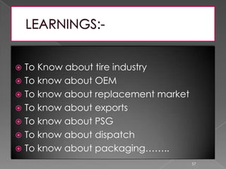  To Know about tire industry
 To know about OEM
 To know about replacement market
 To know about exports
 To know about PSG
 To know about dispatch
 To know about packaging……..
57
 