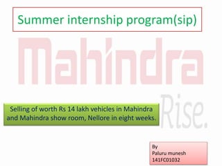 Summer internship program(sip)
Selling of worth Rs 14 lakh vehicles in Mahindra
and Mahindra show room, Nellore in eight weeks.
By
Paluru munesh
141FC01032
 