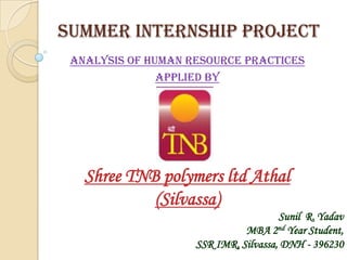 Summer internship project
 ANALYSIS OF HUMAN RESOURCE PRACTICES
               Applied by




   Shree TNB polymers ltd Athal
            (Silvassa)
                                      Sunil R. Yadav
                              MBA 2nd Year Student,
                    SSR IMR, Silvassa, DNH - 396230
 