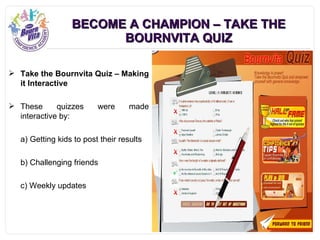 BECOME A CHAMPION – TAKE THE BOURNVITA QUIZ <ul><li>Take the Bournvita Quiz – Making it Interactive </li></ul><ul><li>Thes...