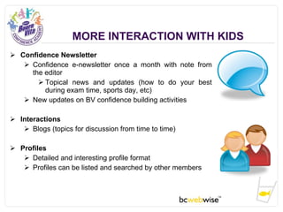 MORE INTERACTION WITH KIDS <ul><li>Confidence Newsletter </li></ul><ul><ul><li>Confidence e-newsletter once a month with n...