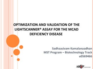 OPTIMIZATION AND VALIDATION OF THE LIGHTSCANNER® ASSAY FOR THE MCAD DEFICIENCY DISEASE  Sadhaasivam Kamalanaadhan MST Program – Biotechnology Track u0569466 