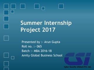 Summer Internship
Project 2017
Presented by :- Arun Gupta
Roll no. :- 065
Batch :- MBA 2016-18
Amity Global Business School
 