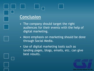 Conclusion
• The company should target the right
audiences for their events with the help of
digital marketing.
• More emphasis on marketing should be done
through Social Media.
• Use of digital marketing tools such as
landing pages, blogs, emails, etc. can give
best results.
 