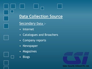 Data Collection Source
Secondary Data :-
• Internet
• Catalogues and Broachers
• Company reports
• Newspaper
• Magazines
• Blogs
 