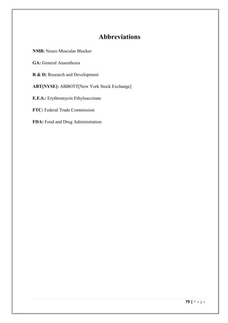 Abbreviations
NMB: Neuro Muscular Blocker

GA: General Anaesthesia

R & D: Research and Development

ABT[NYSE]: ABBOTT[New York Stock Exchange]

E.E.S.: Erythromycin Ethylsuccinate

FTC: Federal Trade Commission

FDA: Food and Drug Administration




                                                  79 | P a g e
 