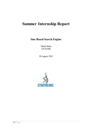 1 | P a g e
Summer Internship Report
Sms Based Search Engine
Mohit Kalra
12CSU066
20 August 2015
 