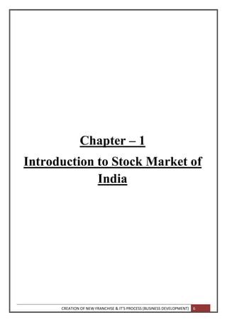CREATION OF NEW FRANCHISE & IT’S PROCESS (BUSINESS DEVELOPMENT) 6
Chapter – 1
Introduction to Stock Market of
India
 