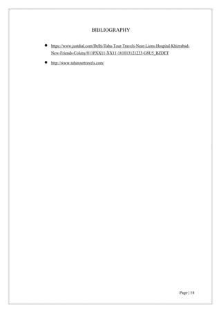 Page | 18
BIBLIOGRAPHY
• https://www.justdial.com/Delhi/Taha-Tour-Travels-Near-Lions-Hospital-Khizrabad-
New-Friends-Colony/011PXX11-XX11-161013121233-G8U5_BZDET
• http://www.tahatourtravels.com/
 