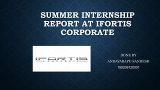 SUMMER INTERNSHIP
REPORT AT IFORTIS
CORPORATE
DONE BY
ANDAVARAPU SANDESH
190209120001
 