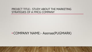 PROJECT TITLE:- STUDY ABOUT THE MARKETING
STRATEGIES OF A FMCG COMPANY
•COMPANY NAME:- Aasnaa(PUGMARK)
 