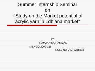 Summer Internship Seminar   on   “Study on the Market potential of acrylic yarn in Ldhiana market” By RAMZAN MOHAMMAD  MBA-2C(2009-11)  ROLL NO-94972238216  