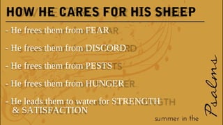 HOW HE CARES FOR HIS SHEEP
- He frees them from FEAR
- He frees them from DISCORD
- He frees them from PESTS
- He frees them from HUNGER
- He leads them to water for STRENGTH
& SATISFACTION
 