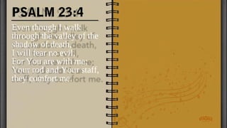 PSALM 23:4
Even though I walk
through the valley of the
shadow of death,
I will fear no evil,
For You are with me;
Your rod and Your staff,
they comfort me.
 