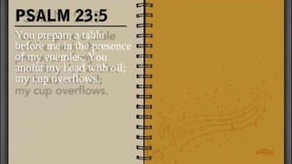 PSALM 23:5
You prepare a table
before me in the presence
of my enemies; You
anoint my head with oil;
my cup overflows.
 