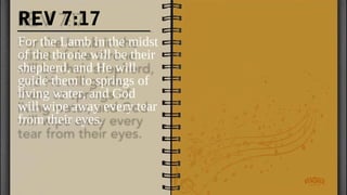 REV 7:17
For the Lamb in the midst
of the throne will be their
shepherd, and He will
guide them to springs of
living water, and God
will wipe away every tear
from their eyes.
 