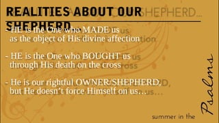 REALITIES ABOUT OUR
SHEPHERD...- HE is the One who MADE us
as the object of His divine affection
- HE is the One who BOUGHT us
through His death on the cross
- He is our rightful OWNER/SHEPHERD,
but He doesn’t force Himself on us…
 