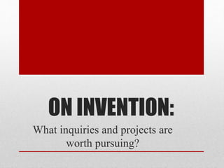 ON INVENTION:
What inquiries and projects are
worth pursuing?
 