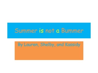 Summer is not a Bummer

 By Lauren, Shelby, and Kassidy
 