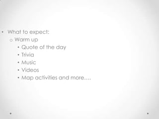 • What to expect:
o Warm up
• Quote of the day
• Trivia
• Music
• Videos
• Map activities and more….
 