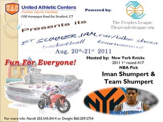Powered by :  Hosted by: New York Knicks  2011 1 st  round #17  NBA Pick Iman Shumpert & Team Shumpert Aug. 20 th -21 st  2011  For more info: Narell 203.545.0414 or Dwight 860.209.5754 1330 Honeyspot Road Ext Stratford, CT 