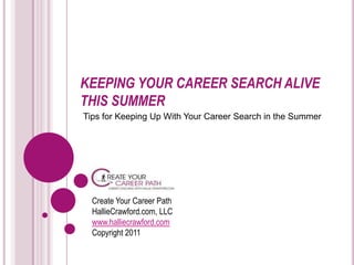 KEEPING YOUR CAREER SEARCH ALIVE THIS SUMMER Create Your Career PathHallieCrawford.com, LLCwww.halliecrawford.comCopyright 2011 Tips for Keeping Up With Your Career Search in the Summer  
