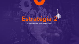 Estratégia 2
Campanha com Foco em Branding
 