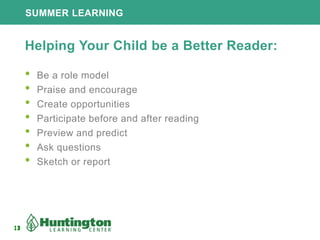 13
SUMMER LEARNING
13
Helping Your Child be a Better Reader:
• Be a role model
• Praise and encourage
• Create opportunities
• Participate before and after reading
• Preview and predict
• Ask questions
• Sketch or report
 