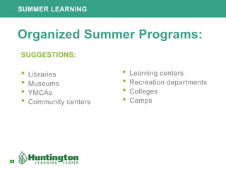 22
SUMMER LEARNING
22
Organized Summer Programs:
SUGGESTIONS:
• Libraries
• Museums
• YMCAs
• Community centers
• Learning centers
• Recreation departments
• Colleges
• Camps
 