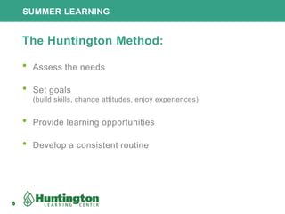 6
SUMMER LEARNING
6
The Huntington Method:
• Assess the needs
• Set goals
(build skills, change attitudes, enjoy experiences)
• Provide learning opportunities
• Develop a consistent routine
 