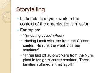 StorytellingLittle details of your work in the context of the organization’s missionExamples:“I’m eating soup.” (Poor)“Having lunch with Joe from the Career center.  He runs the weekly career seminars”“Three laid off auto workers from the Numi plant in tonight’s career seminar.  Three families suffered in that layoff.”