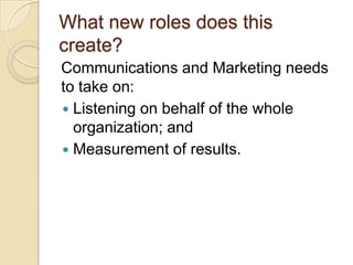 What new roles does this create?Communications and Marketing needs to take on:Listening on behalf of the whole organization; andMeasurement of results.
