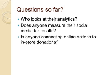 Questions so far?Who looks at their analytics?Does anyone measure their social media for results?Is anyone connecting online actions to in-store donations?