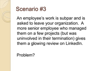 Scenario #3An employee’s work is subpar and is asked to leave your organization.  A more senior employee who managed them on a few projects (but was uninvolved in their termination) gives them a glowing review on LinkedIn.Problem?