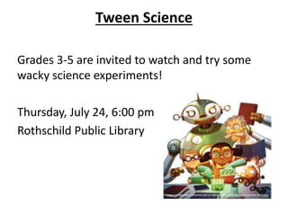 Tween Science
Grades 3-5 are invited to watch and try some
wacky science experiments!
Thursday, July 24, 6:00 pm
Rothschild Public Library
 