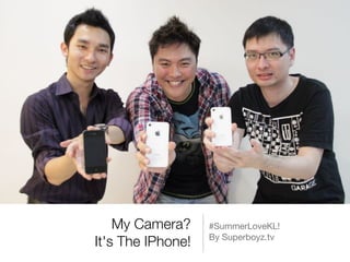 My Camera? 
   #SummerLoveKL! 

                   By Superboyz.tv
It's The IPhone!
 