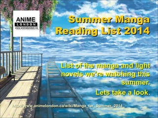 Summer MangaSummer Manga
Reading List 2014Reading List 2014
List of the manga and lightList of the manga and light
novels we’re watching thisnovels we’re watching this
summer.summer.
Lets take a lookLets take a look.
http://www.animelondon.ca/wiki/Manga_for_Summer_2014http://www.animelondon.ca/wiki/Manga_for_Summer_2014
 