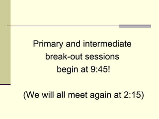 Primary and intermediate  break-out sessions  begin at 9:45! (We will all meet again at 2:15) 
