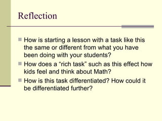 Reflection How is starting a lesson with a task like this the same or different from what you have been doing with your students? How does a “rich task” such as this effect how kids feel and think about Math? How is this task differentiated? How could it be differentiated further? 