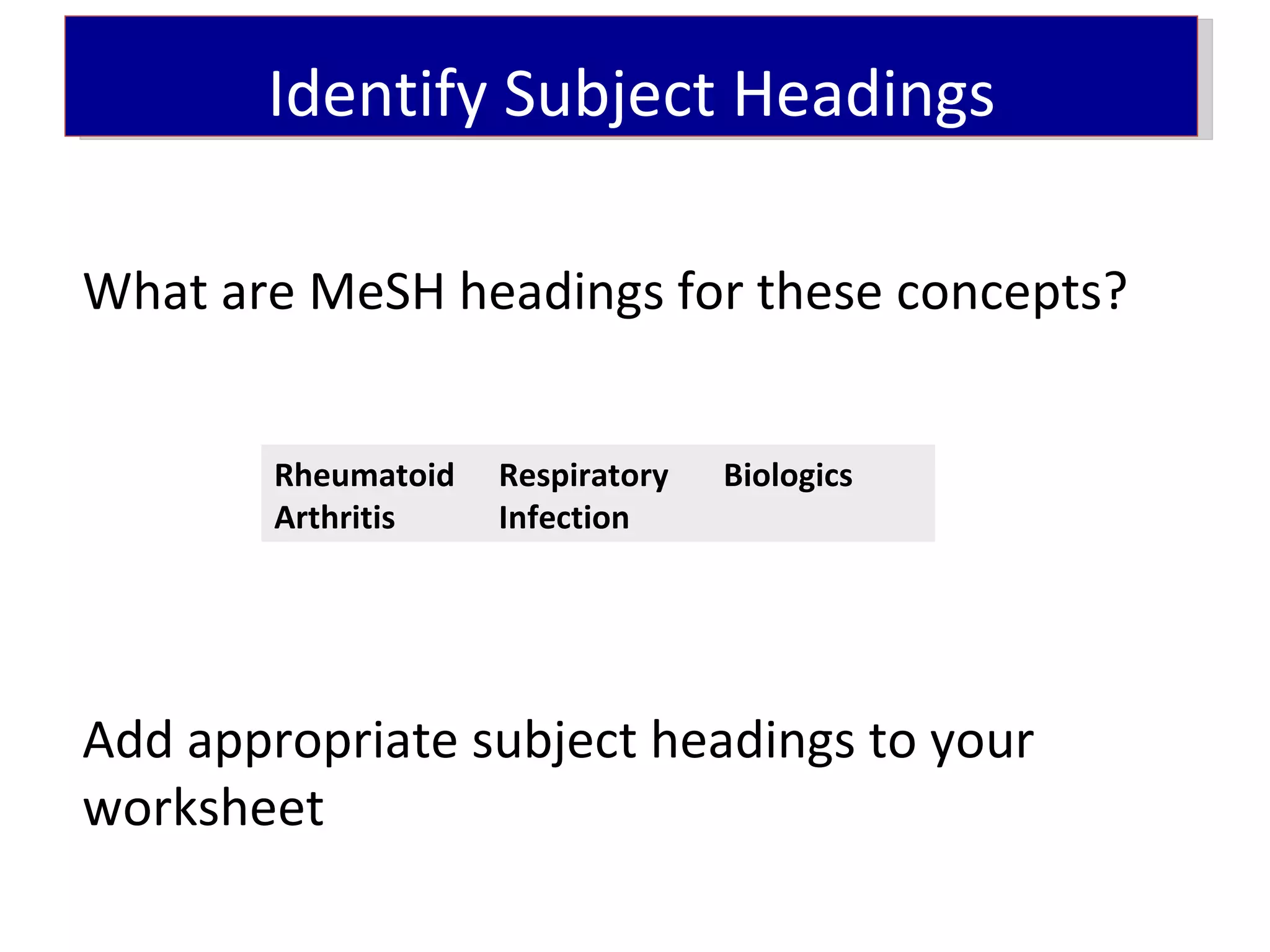 Identify Subject Headings

What are MeSH headings for these concepts?


        Rheumatoid   Respiratory   Biologics
        Arthritis    Infection




Add appropriate subject headings to your
worksheet
 