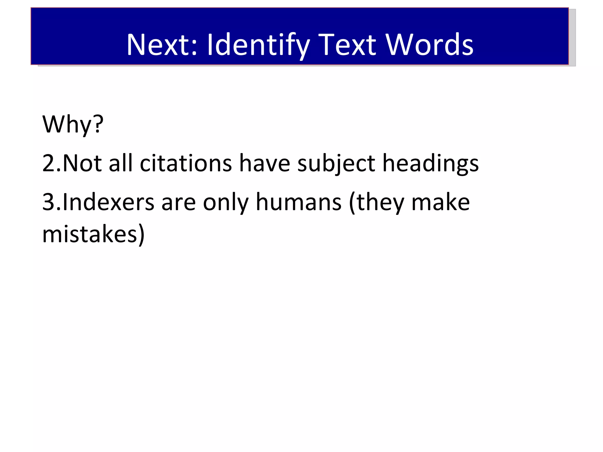 Next: Identify Text Words

Why?
2.Not all citations have subject headings
3.Indexers are only humans (they make
mistakes)
 