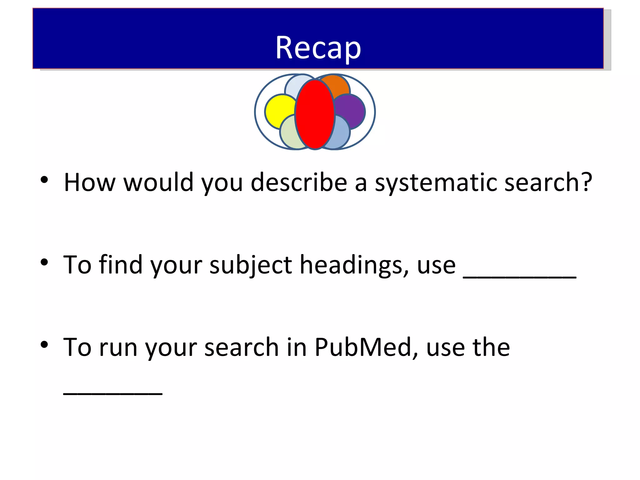 Recap


• How would you describe a systematic search?

• To find your subject headings, use ________

• To run your search in PubMed, use the
  _______
 