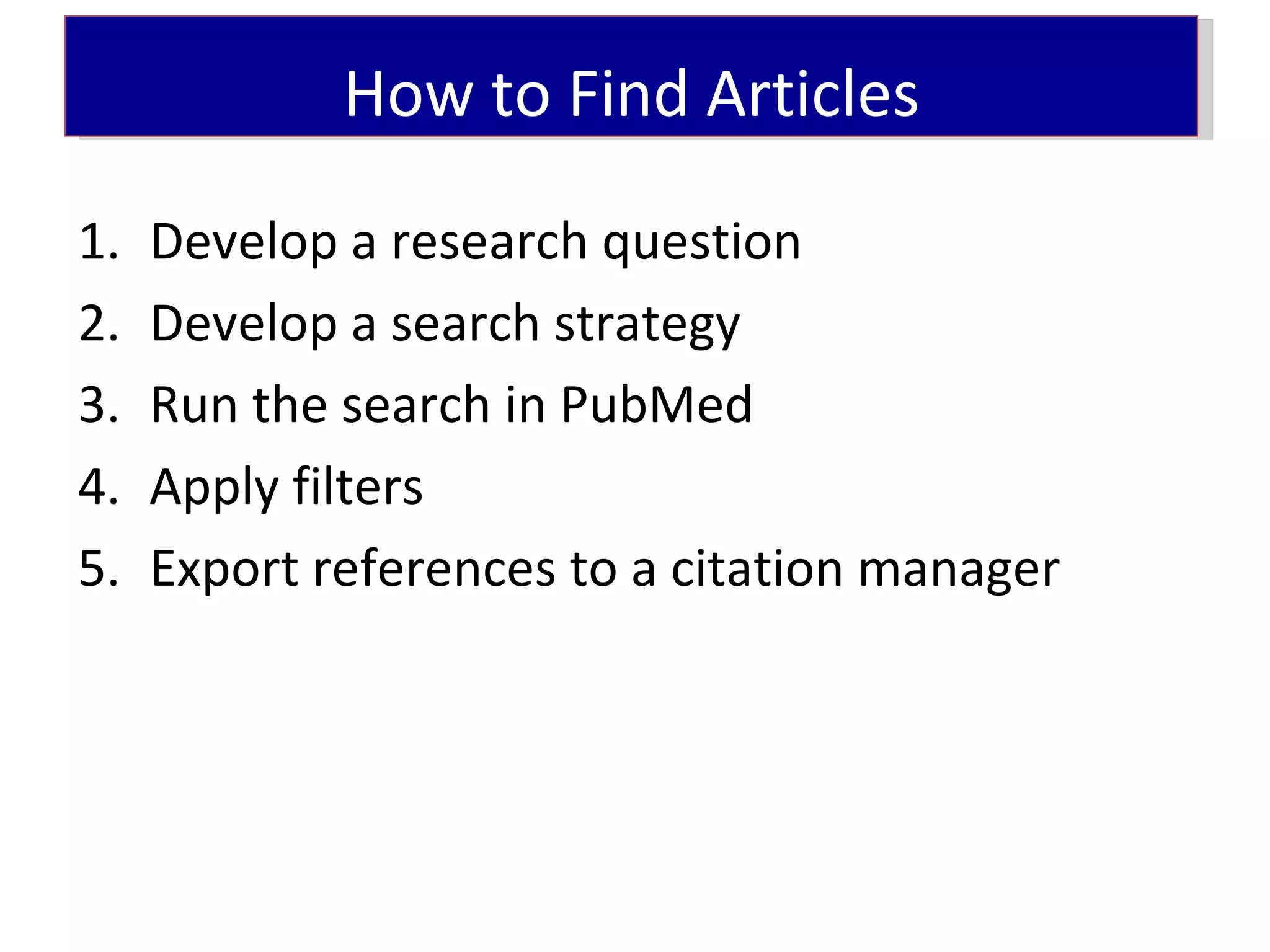 How to Find Articles

1.   Develop a research question
2.   Develop a search strategy
3.   Run the search in PubMed
4.   Apply filters
5.   Export references to a citation manager
 