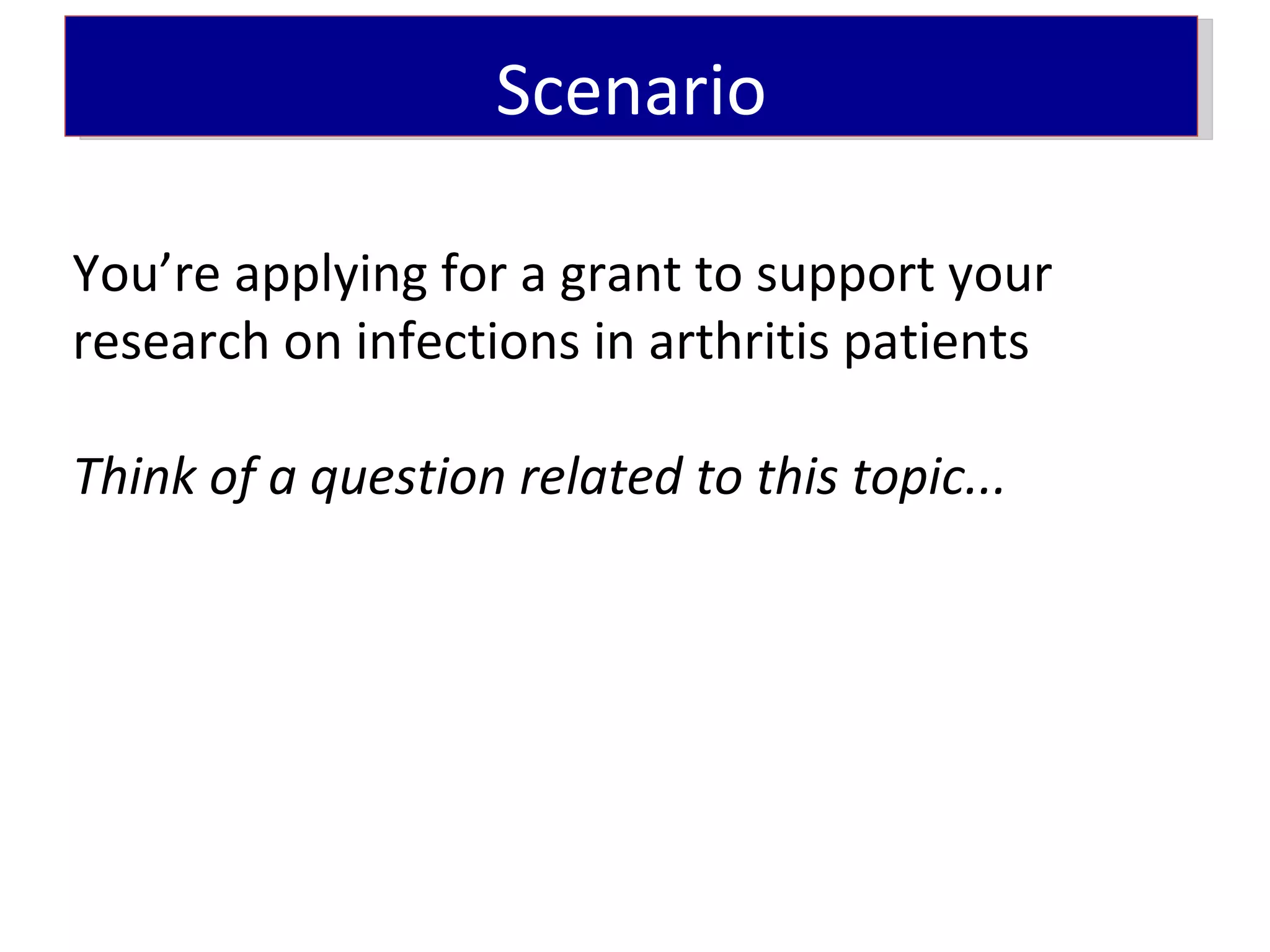 Scenario

You’re applying for a grant to support your
research on infections in arthritis patients

Think of a question related to this topic...
 