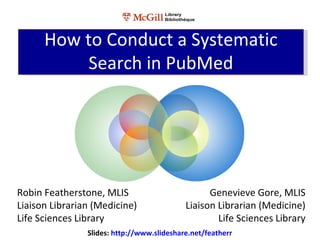 How to Conduct a Systematic
           Search in PubMed




Robin Featherstone, MLIS                          Genevieve Gore, MLIS
Liaison Librarian (Medicine)                Liaison Librarian (Medicine)
Life Sciences Library                               Life Sciences Library
                Slides: http://www.slideshare.net/featherr
 