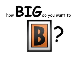 how BIGdo you want to ?