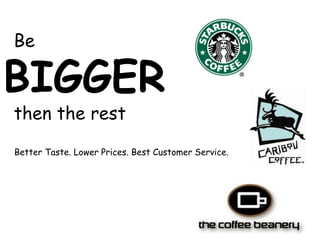   Be BIGGER  then the rest Better Taste. Lower Prices. Best Customer Service.