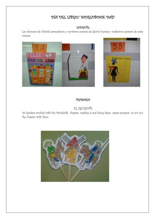 DÍA DEL LIBRO/ WORLDBOOK DAY
INFANTIL
Los alumnos de Infantil aprendieron y recitaron poesías de Gloria Fuertes y realizaron pósters de estas
mismas.
PRIMARIA
EL QUIJOTE
1st Graders worked with the Windmills chapter, reading it and doing these paper puppets to act out
the chapter with them.
 